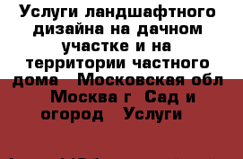 Услуги ландшафтного дизайна на дачном участке и на территории частного дома - Московская обл., Москва г. Сад и огород » Услуги   